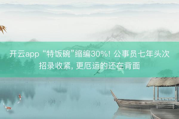 开云app “特饭碗”缩编30%! 公事员七年头次招录收紧, 更厄运的还在背面