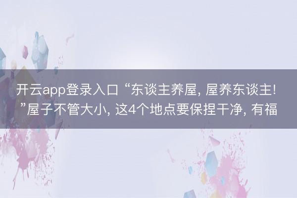 开云app登录入口 “东谈主养屋, 屋养东谈主! ”屋子不管大小, 这4个地点要保捏干净, 有福