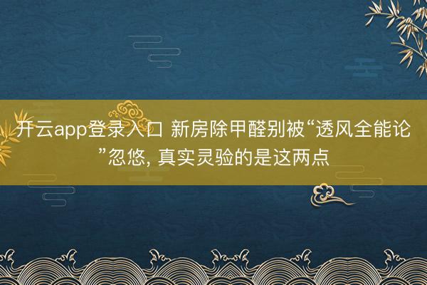 开云app登录入口 新房除甲醛别被“透风全能论”忽悠, 真实灵验的是这两点