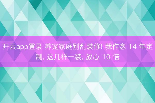 开云app登录 养宠家庭别乱装修! 我作念 14 年定制, 这几样一装, 放心 10 倍