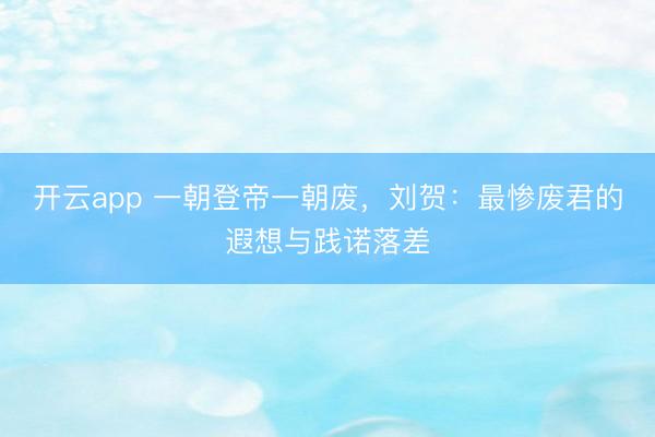 开云app 一朝登帝一朝废，刘贺：最惨废君的遐想与践诺落差