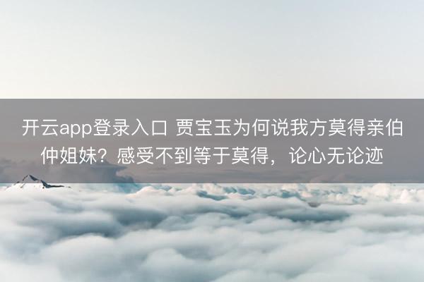 开云app登录入口 贾宝玉为何说我方莫得亲伯仲姐妹？感受不到等于莫得，论心无论迹