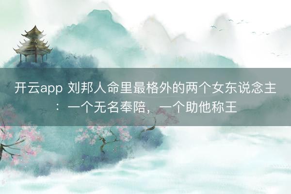 开云app 刘邦人命里最格外的两个女东说念主：一个无名奉陪，一个助他称王