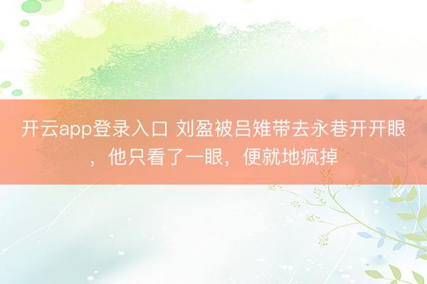 开云app登录入口 刘盈被吕雉带去永巷开开眼，他只看了一眼，便就地疯掉