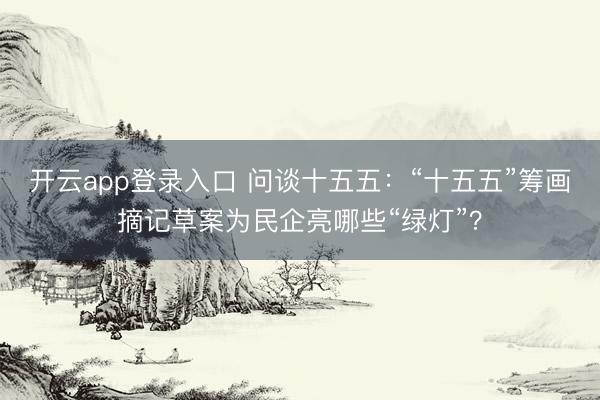 开云app登录入口 问谈十五五：“十五五”筹画摘记草案为民企亮哪些“绿灯”？