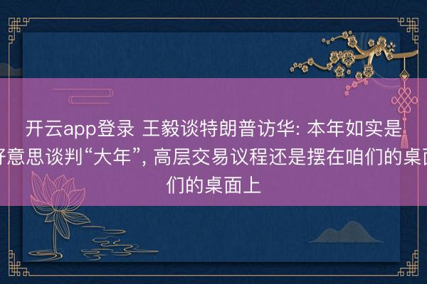 开云app登录 王毅谈特朗普访华: 本年如实是中好意思谈判“大年”, 高层交易议程还是摆在咱们的桌面上