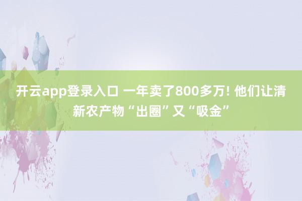开云app登录入口 一年卖了800多万! 他们让清新农产物“出圈”又“吸金”