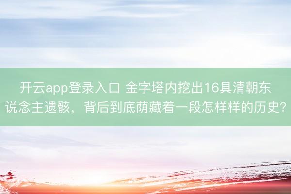 开云app登录入口 金字塔内挖出16具清朝东说念主遗骸，背后到底荫藏着一段怎样样的历史？