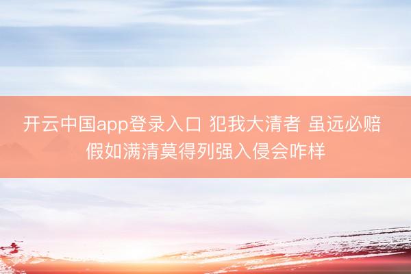 开云中国app登录入口 犯我大清者 虽远必赔 假如满清莫得列强入侵会咋样