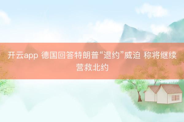 开云app 德国回答特朗普“退约”威迫 称将继续营救北约
