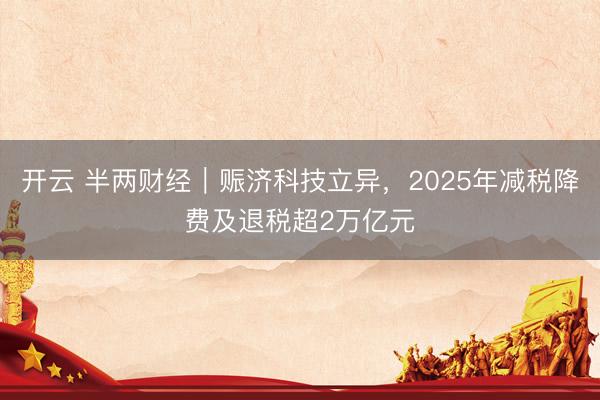 开云 半两财经|赈济科技立异,2025年减税降费及退税超2万亿元
