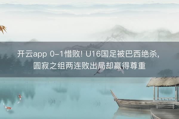 开云app 0-1惜败! U16国足被巴西绝杀, 圆寂之组两连败出局却赢得尊重