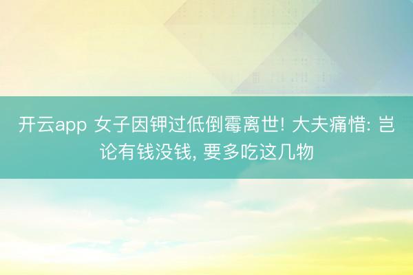 开云app 女子因钾过低倒霉离世! 大夫痛惜: 岂论有钱没钱, 要多吃这几物