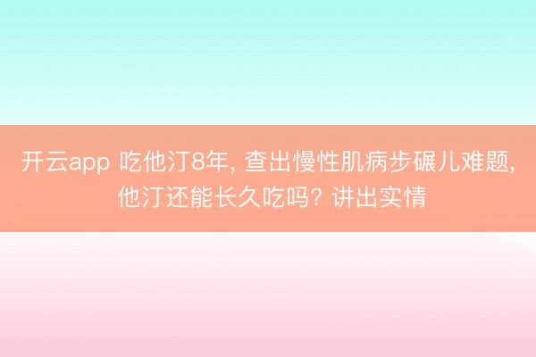 开云app 吃他汀8年, 查出慢性肌病步碾儿难题, 他汀还能长久吃吗? 讲出实情
