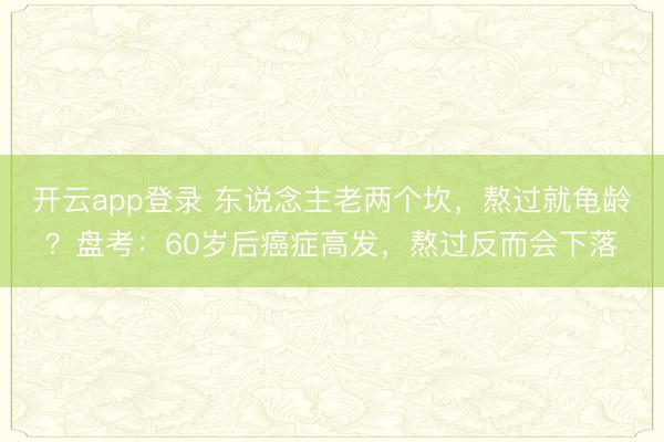开云app登录 东说念主老两个坎，熬过就龟龄？盘考：60岁后癌症高发，熬过反而会下落