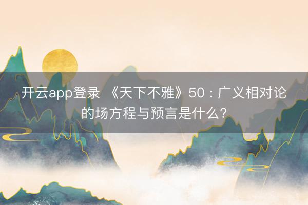 开云app登录 《天下不雅》50 : 广义相对论的场方程与预言是什么?