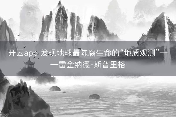 开云app 发现地球最陈腐生命的“地质观测”——雷金纳德·斯普里格