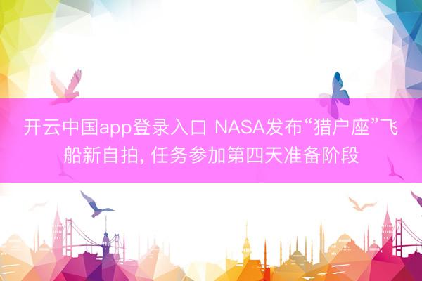 开云中国app登录入口 NASA发布“猎户座”飞船新自拍, 任务参加第四天准备阶段