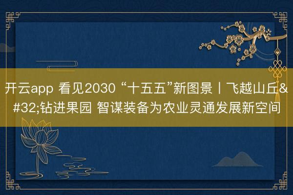 开云app 看见2030 “十五五”新图景丨飞越山丘 钻进果园 智谋装备为农业灵通发展新空间