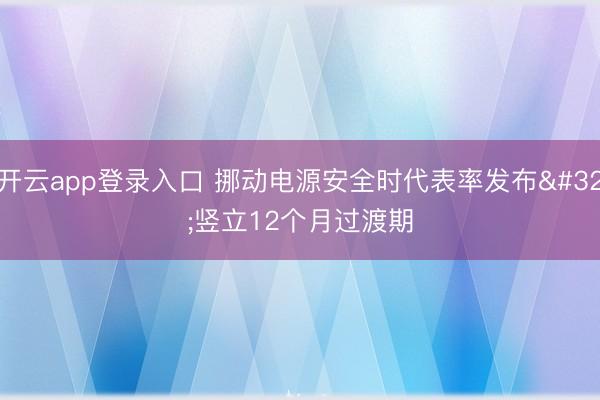 开云app登录入口 挪动电源安全时代表率发布 竖立12个月过渡期