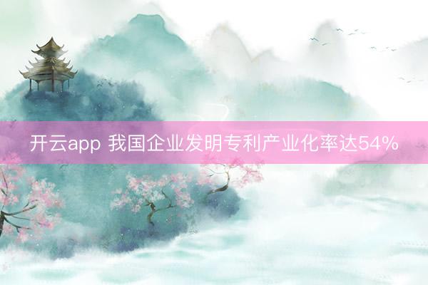 开云app 我国企业发明专利产业化率达54%