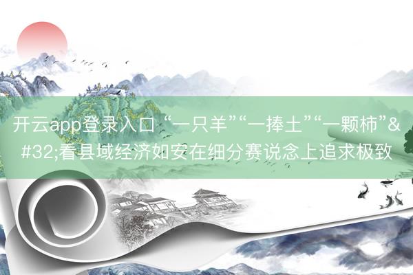 开云app登录入口 “一只羊”“一捧土”“一颗柿” 看县域经济如安在细分赛说念上追求极致
