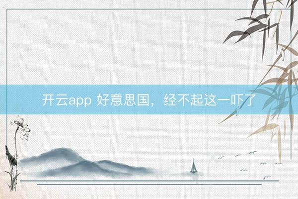 开云app 好意思国,经不起这一吓了