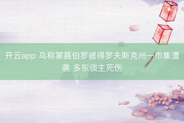 开云app 乌称第聂伯罗彼得罗夫斯克州一市集遭袭 多东谈主死伤