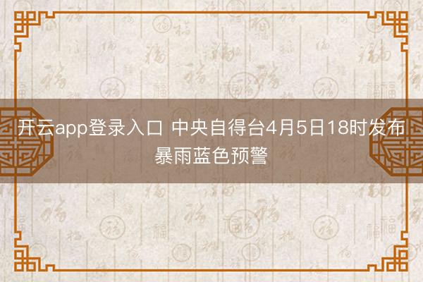 开云app登录入口 中央自得台4月5日18时发布暴雨蓝色预警