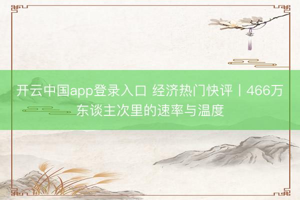 开云中国app登录入口 经济热门快评丨466万东谈主次里的速率与温度
