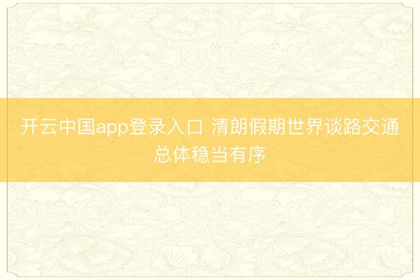 开云中国app登录入口 清朗假期世界谈路交通总体稳当有序
