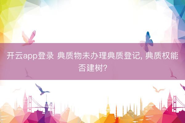 开云app登录 典质物未办理典质登记, 典质权能否建树?