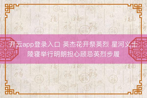 开云app登录入口 英杰花开祭英烈 星河义士陵寝举行明朗担心顾忌英烈步履