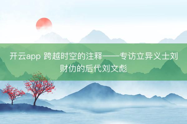 开云app 跨越时空的注释——专访立异义士刘财仂的后代刘文彪