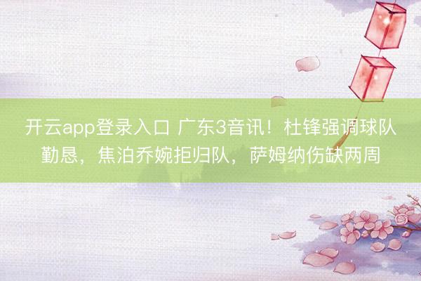 开云app登录入口 广东3音讯！杜锋强调球队勤恳，焦泊乔婉拒归队，萨姆纳伤缺两周