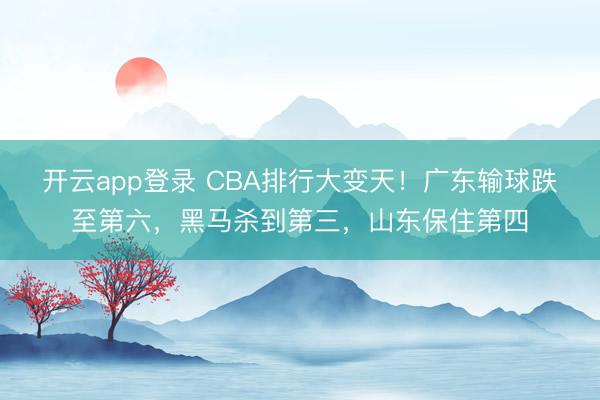 开云app登录 CBA排行大变天！广东输球跌至第六，黑马杀到第三，山东保住第四