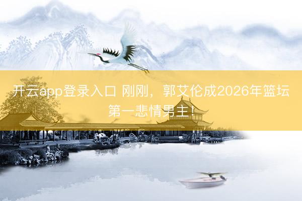 开云app登录入口 刚刚，郭艾伦成2026年篮坛第一悲情男主！