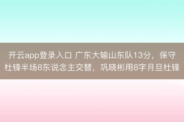 开云app登录入口 广东大输山东队13分,保守杜锋半场8东说念主交替,巩晓彬用8字月旦杜锋