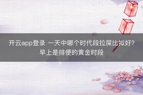 开云app登录 一天中哪个时代段拉屎比拟好?早上是排便的黄金时段