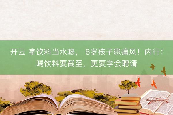 开云 拿饮料当水喝, 6岁孩子患痛风!内行:喝饮料要截至,更要学会聘请