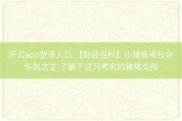开云app登录入口 【财经百科】小猪佩奇社会东说念主 了解下这只考究的猪猪女孩