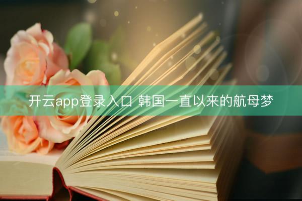 开云app登录入口 韩国一直以来的航母梦