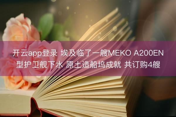 开云app登录 埃及临了一艘MEKO A200EN型护卫舰下水 原土造船坞成就 共订购4艘