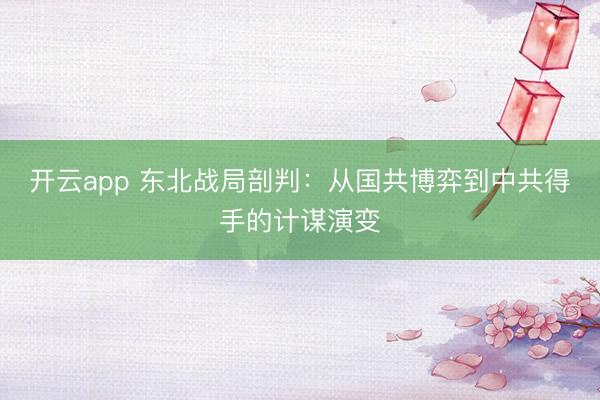 开云app 东北战局剖判：从国共博弈到中共得手的计谋演变