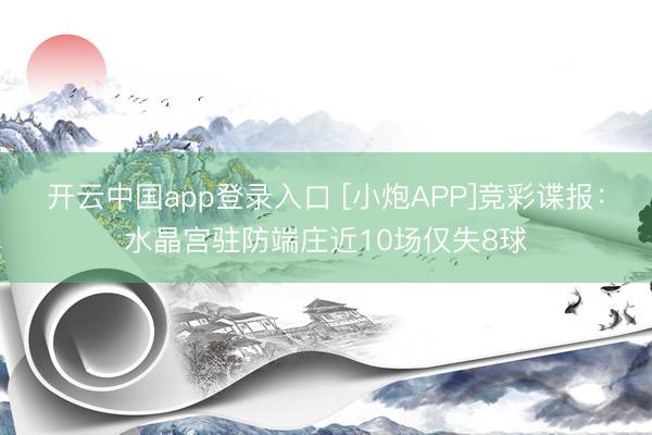 开云中国app登录入口 [小炮APP]竞彩谍报：水晶宫驻防端庄近10场仅失8球