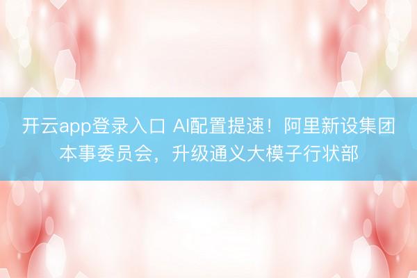 开云app登录入口 AI配置提速!阿里新设集团本事委员会,升级通义大模子行状部