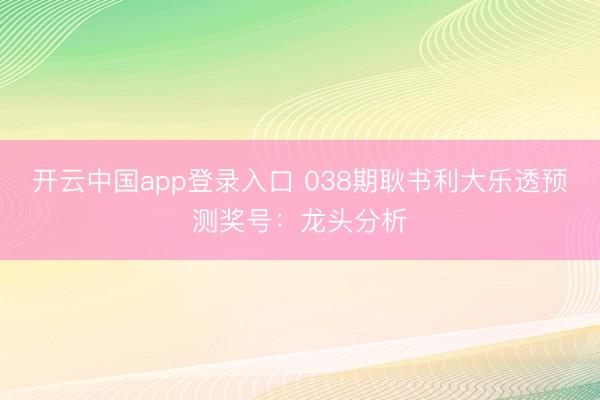 开云中国app登录入口 038期耿书利大乐透预测奖号:龙头分析