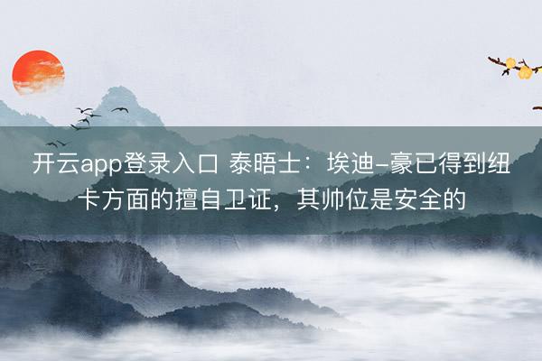 开云app登录入口 泰晤士：埃迪-豪已得到纽卡方面的擅自卫证，其帅位是安全的