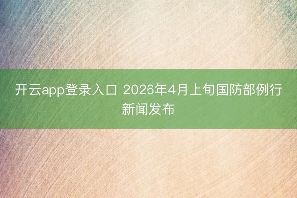 开云app登录入口 2026年4月上旬国防部例行新闻发布