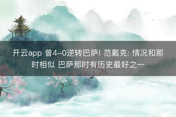 开云app 曾4-0逆转巴萨! 范戴克: 情况和那时相似 巴萨那时有历史最好之一